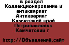  в раздел : Коллекционирование и антиквариат » Антиквариат . Камчатский край,Петропавловск-Камчатский г.